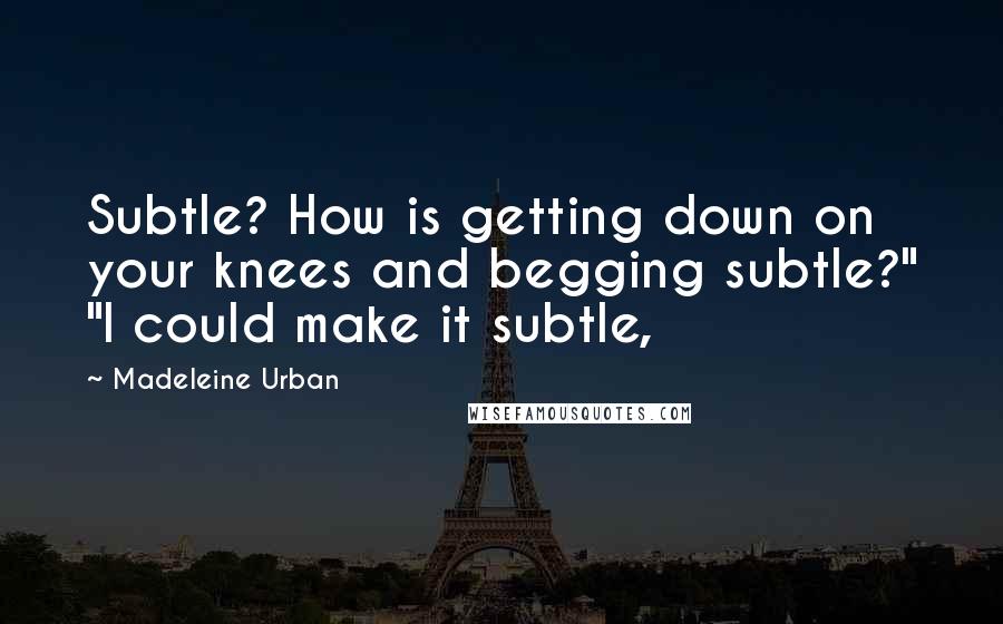 Madeleine Urban Quotes: Subtle? How is getting down on your knees and begging subtle?" "I could make it subtle,