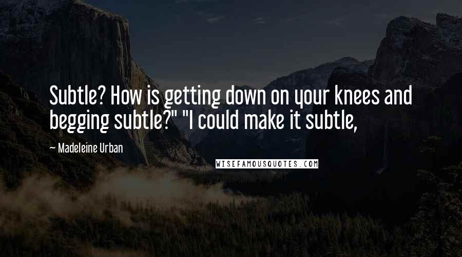 Madeleine Urban Quotes: Subtle? How is getting down on your knees and begging subtle?" "I could make it subtle,