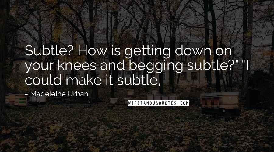 Madeleine Urban Quotes: Subtle? How is getting down on your knees and begging subtle?" "I could make it subtle,