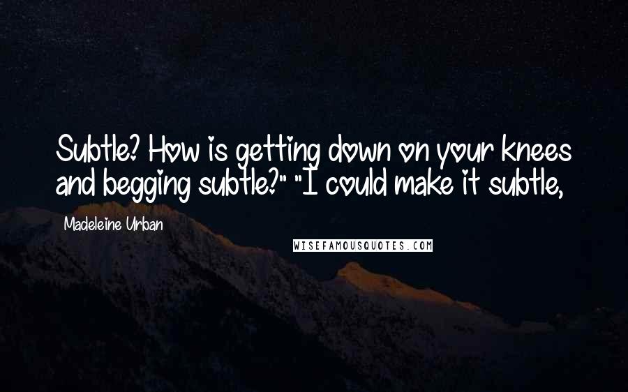 Madeleine Urban Quotes: Subtle? How is getting down on your knees and begging subtle?" "I could make it subtle,