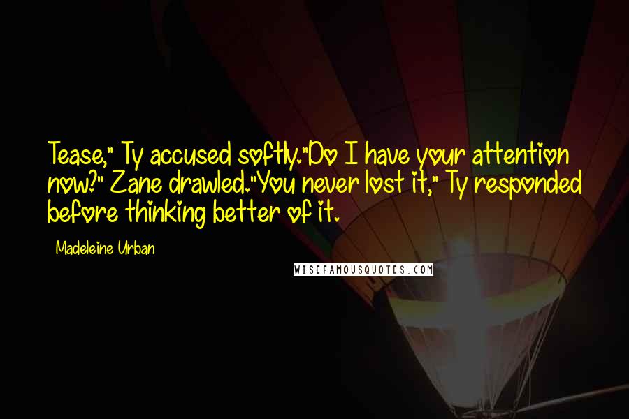 Madeleine Urban Quotes: Tease," Ty accused softly."Do I have your attention now?" Zane drawled."You never lost it," Ty responded before thinking better of it.