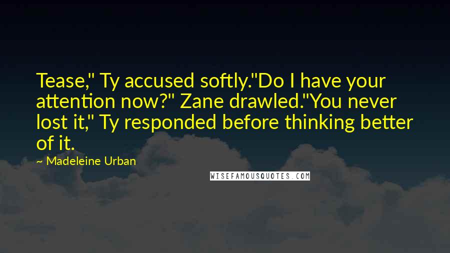 Madeleine Urban Quotes: Tease," Ty accused softly."Do I have your attention now?" Zane drawled."You never lost it," Ty responded before thinking better of it.