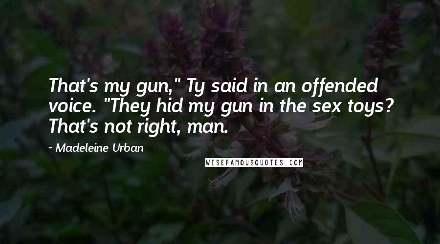 Madeleine Urban Quotes: That's my gun," Ty said in an offended voice. "They hid my gun in the sex toys? That's not right, man.