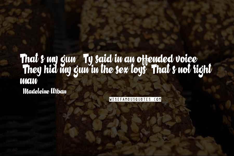 Madeleine Urban Quotes: That's my gun," Ty said in an offended voice. "They hid my gun in the sex toys? That's not right, man.