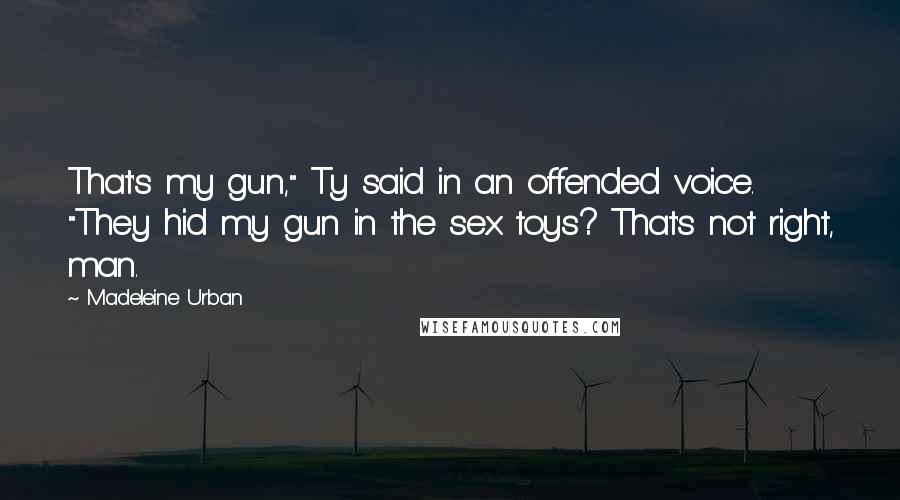 Madeleine Urban Quotes: That's my gun," Ty said in an offended voice. "They hid my gun in the sex toys? That's not right, man.