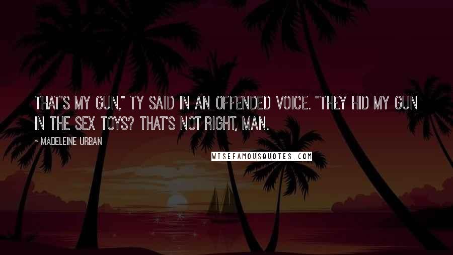 Madeleine Urban Quotes: That's my gun," Ty said in an offended voice. "They hid my gun in the sex toys? That's not right, man.