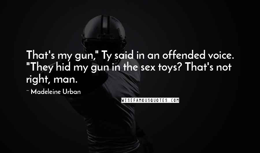 Madeleine Urban Quotes: That's my gun," Ty said in an offended voice. "They hid my gun in the sex toys? That's not right, man.