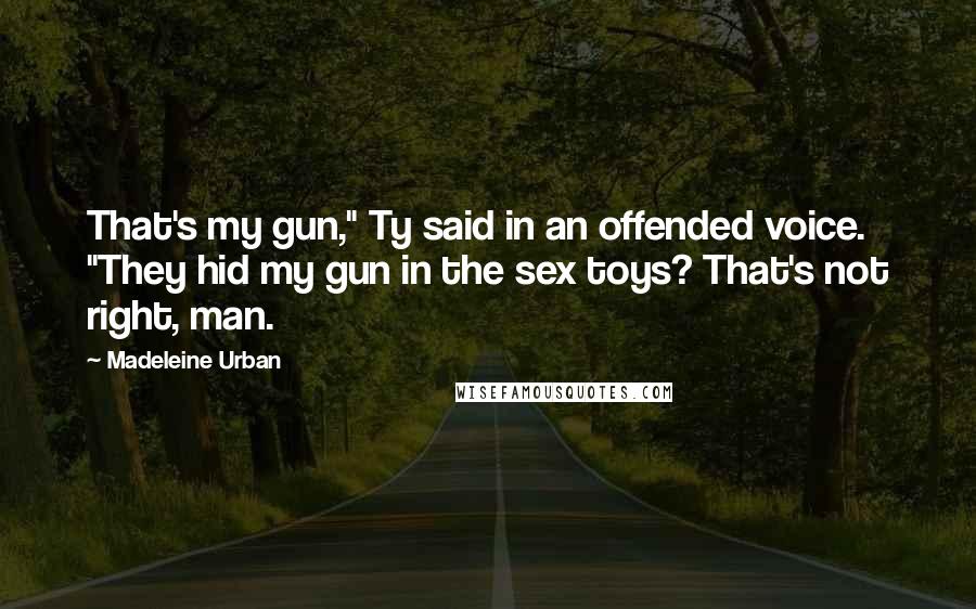 Madeleine Urban Quotes: That's my gun," Ty said in an offended voice. "They hid my gun in the sex toys? That's not right, man.