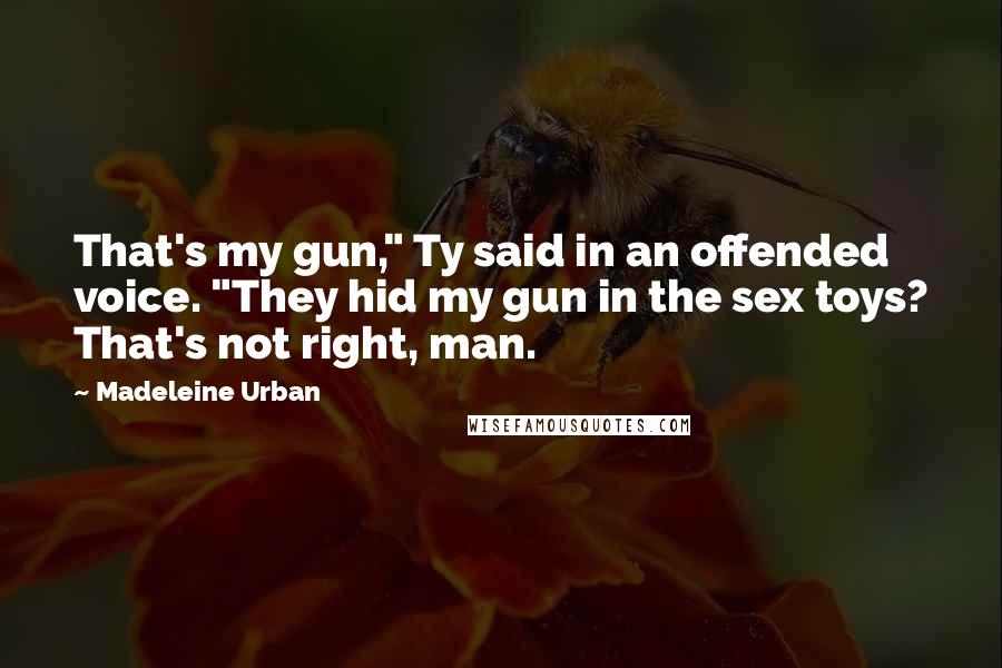 Madeleine Urban Quotes: That's my gun," Ty said in an offended voice. "They hid my gun in the sex toys? That's not right, man.