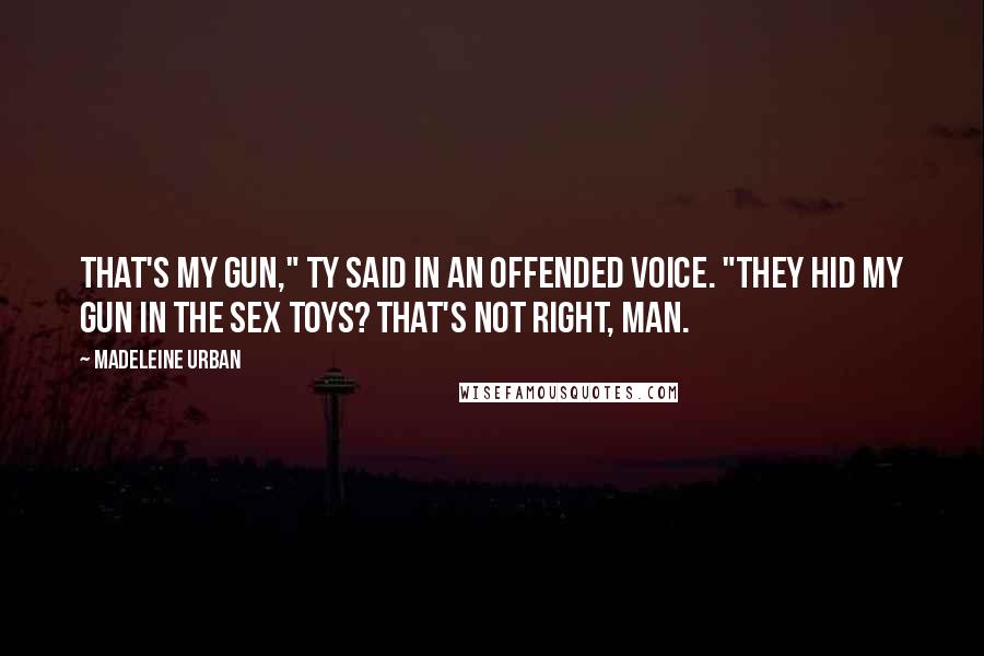 Madeleine Urban Quotes: That's my gun," Ty said in an offended voice. "They hid my gun in the sex toys? That's not right, man.