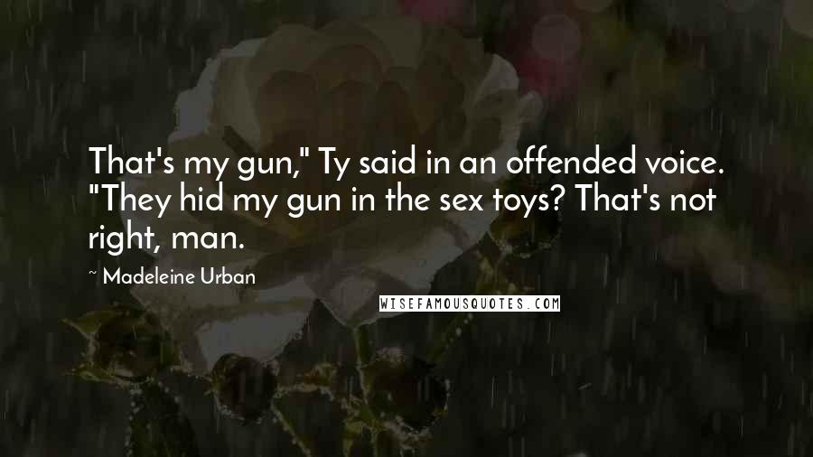 Madeleine Urban Quotes: That's my gun," Ty said in an offended voice. "They hid my gun in the sex toys? That's not right, man.