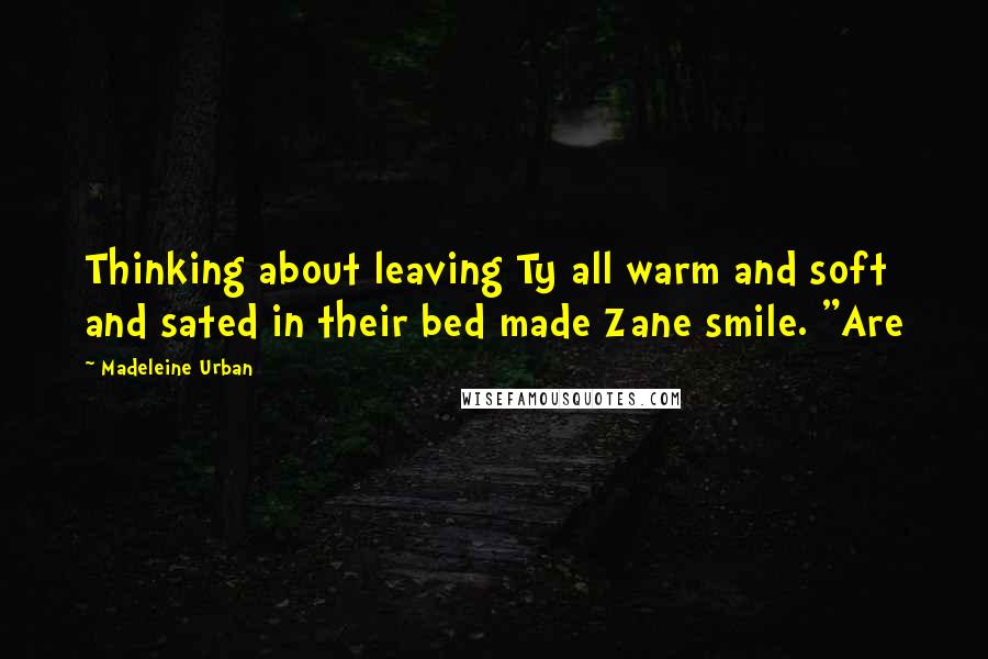 Madeleine Urban Quotes: Thinking about leaving Ty all warm and soft and sated in their bed made Zane smile. "Are