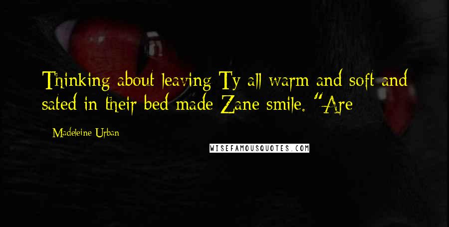 Madeleine Urban Quotes: Thinking about leaving Ty all warm and soft and sated in their bed made Zane smile. "Are