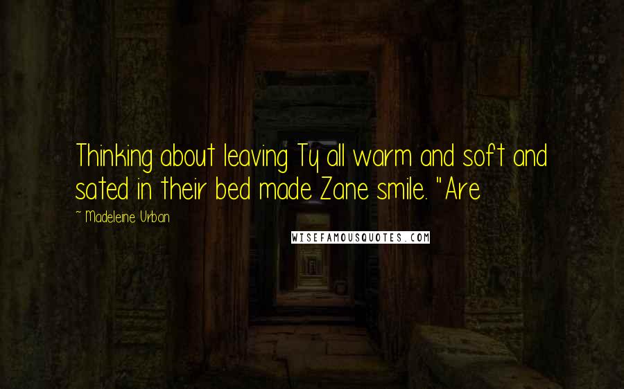 Madeleine Urban Quotes: Thinking about leaving Ty all warm and soft and sated in their bed made Zane smile. "Are