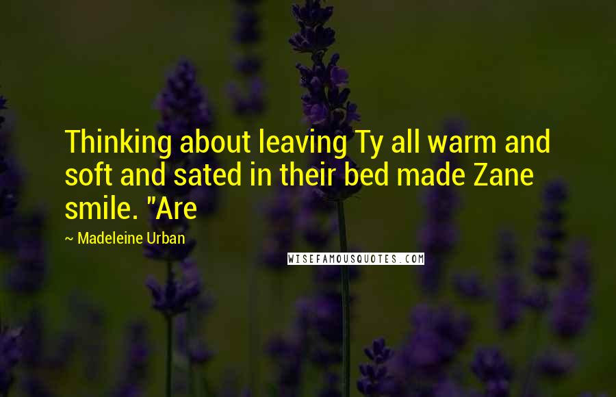 Madeleine Urban Quotes: Thinking about leaving Ty all warm and soft and sated in their bed made Zane smile. "Are