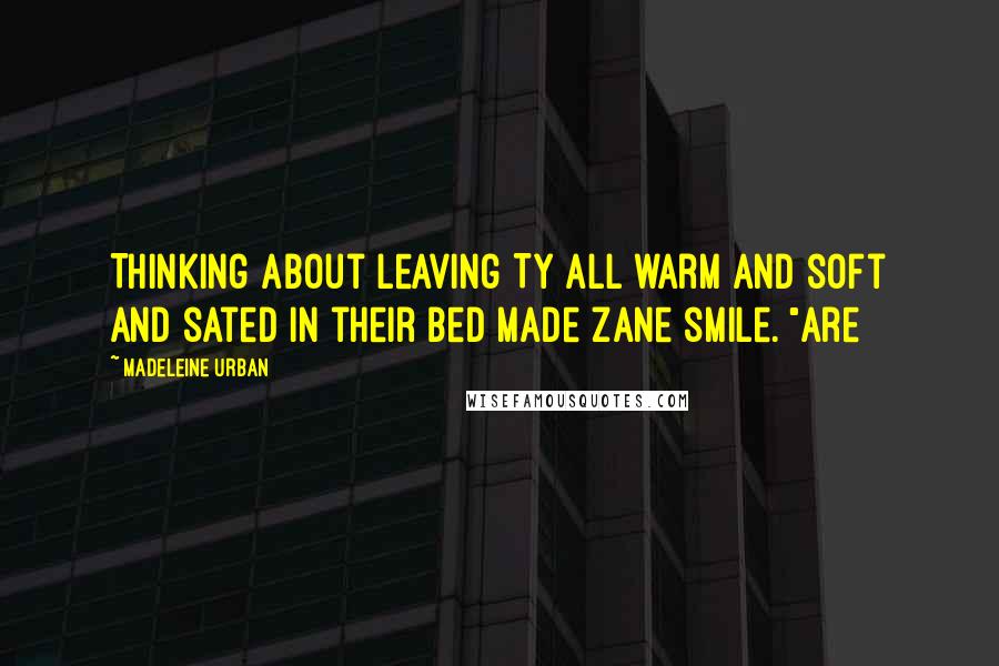 Madeleine Urban Quotes: Thinking about leaving Ty all warm and soft and sated in their bed made Zane smile. "Are