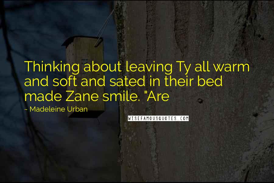 Madeleine Urban Quotes: Thinking about leaving Ty all warm and soft and sated in their bed made Zane smile. "Are