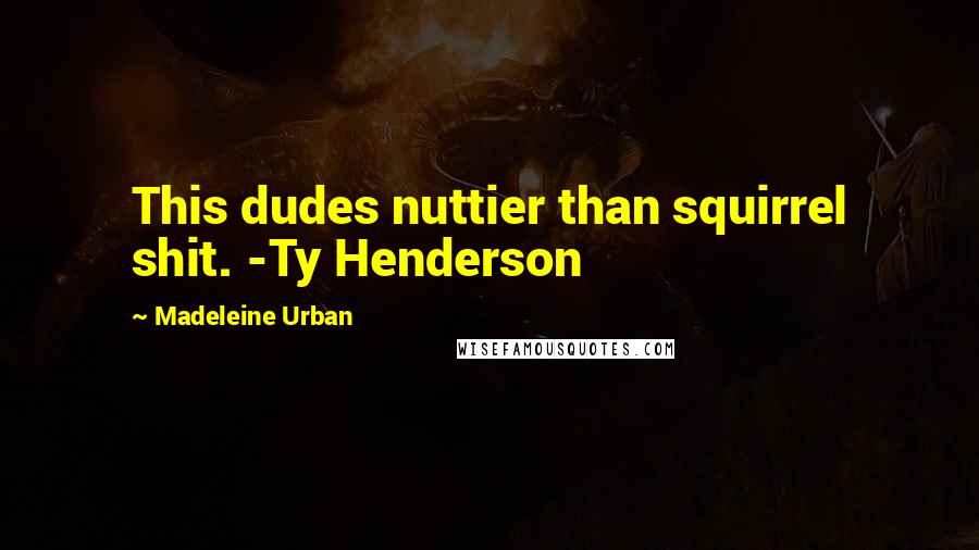 Madeleine Urban Quotes: This dudes nuttier than squirrel shit. -Ty Henderson