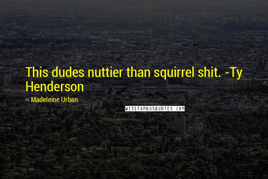 Madeleine Urban Quotes: This dudes nuttier than squirrel shit. -Ty Henderson