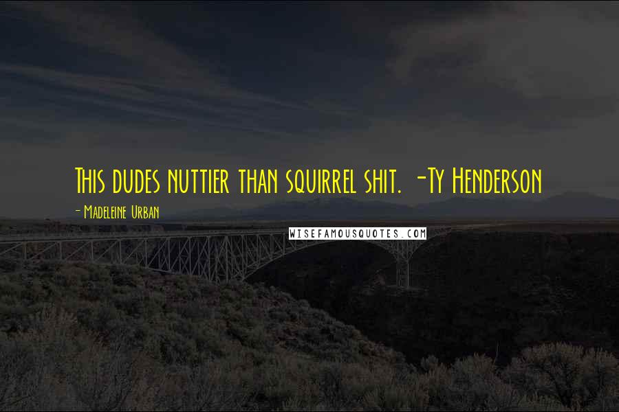 Madeleine Urban Quotes: This dudes nuttier than squirrel shit. -Ty Henderson