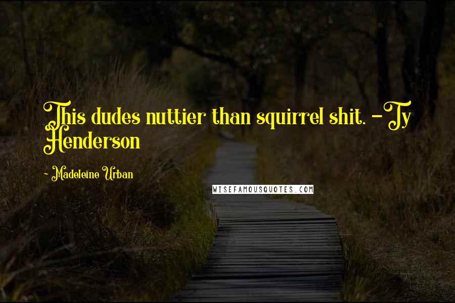 Madeleine Urban Quotes: This dudes nuttier than squirrel shit. -Ty Henderson