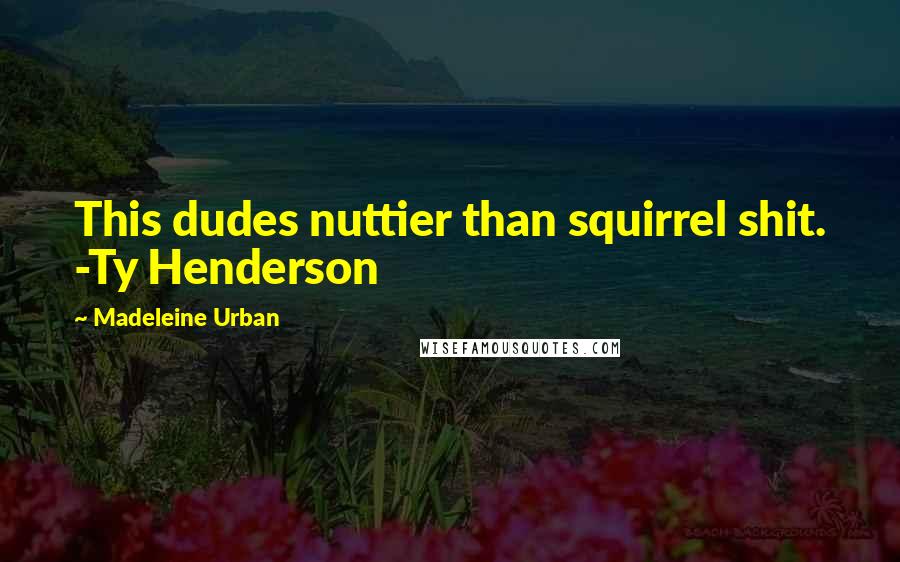 Madeleine Urban Quotes: This dudes nuttier than squirrel shit. -Ty Henderson