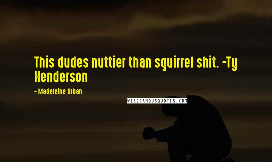 Madeleine Urban Quotes: This dudes nuttier than squirrel shit. -Ty Henderson