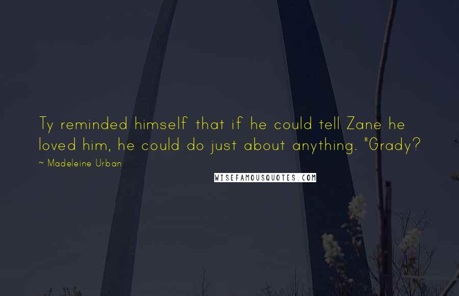 Madeleine Urban Quotes: Ty reminded himself that if he could tell Zane he loved him, he could do just about anything. "Grady?