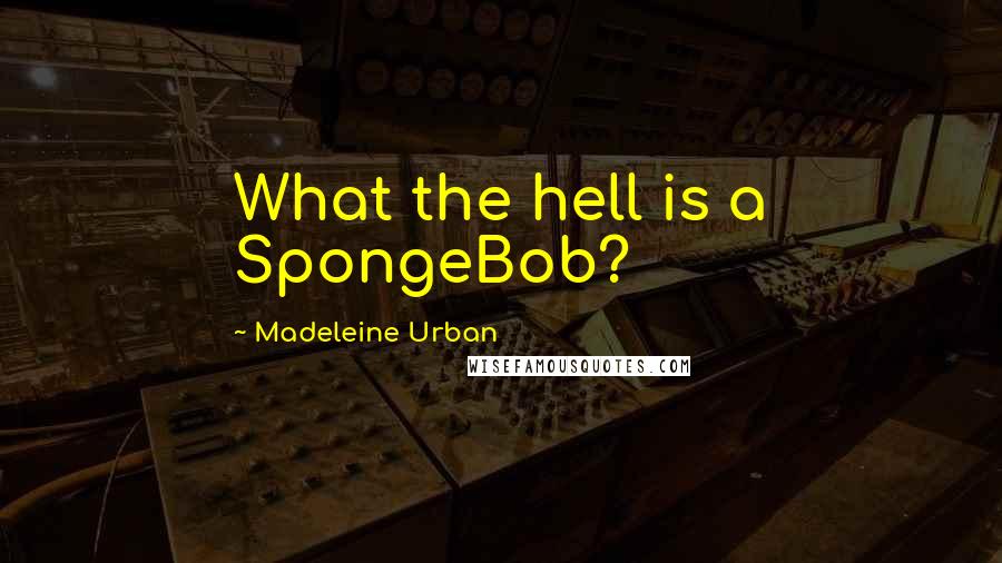 Madeleine Urban Quotes: What the hell is a SpongeBob?