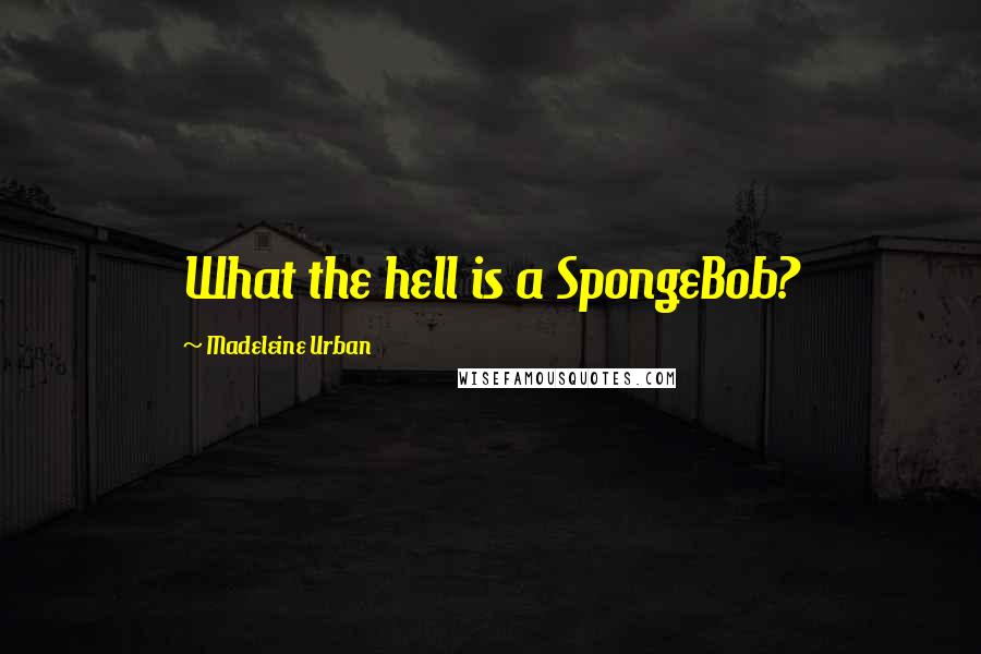 Madeleine Urban Quotes: What the hell is a SpongeBob?