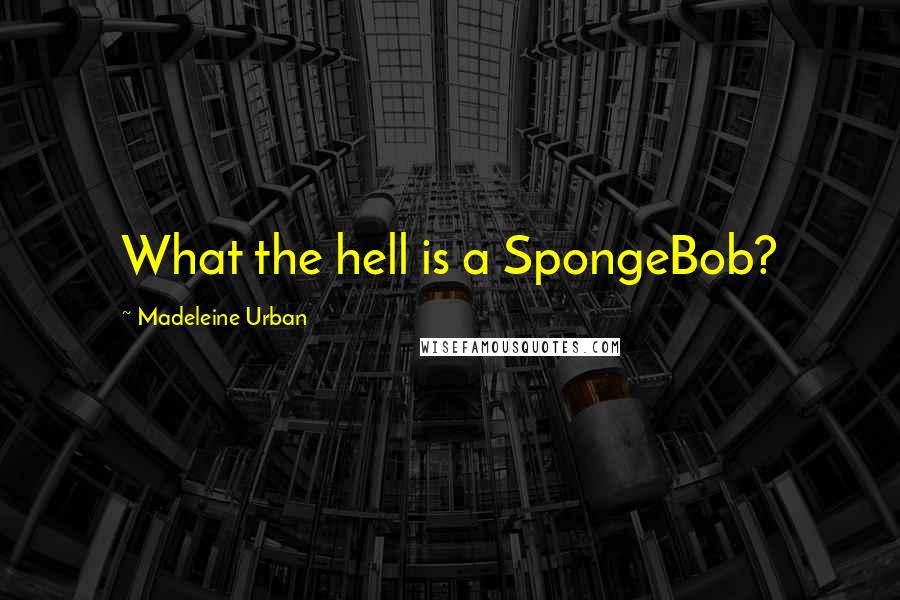 Madeleine Urban Quotes: What the hell is a SpongeBob?