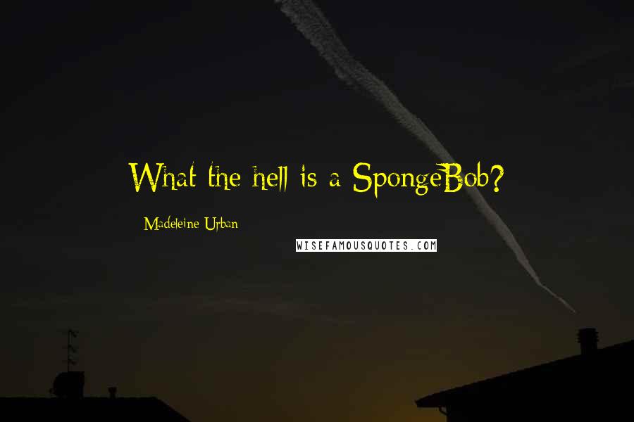 Madeleine Urban Quotes: What the hell is a SpongeBob?