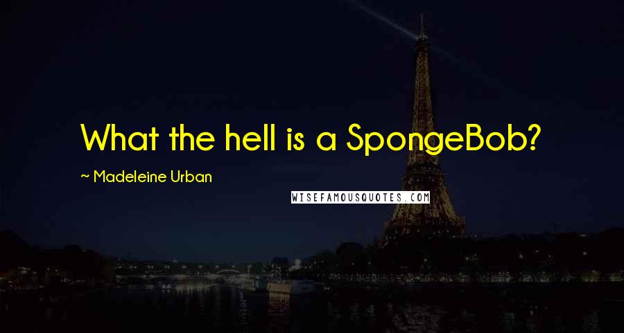 Madeleine Urban Quotes: What the hell is a SpongeBob?