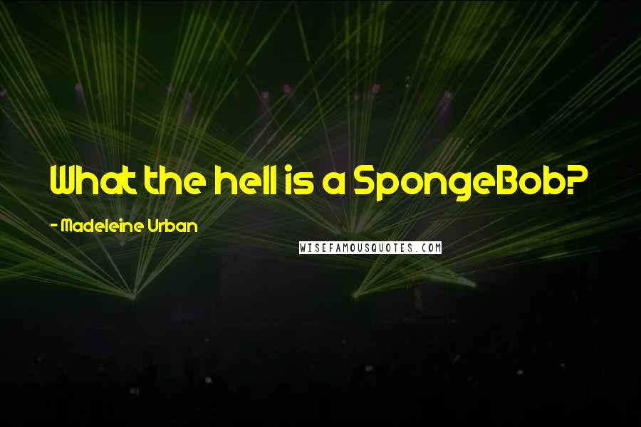 Madeleine Urban Quotes: What the hell is a SpongeBob?