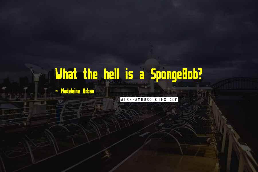 Madeleine Urban Quotes: What the hell is a SpongeBob?