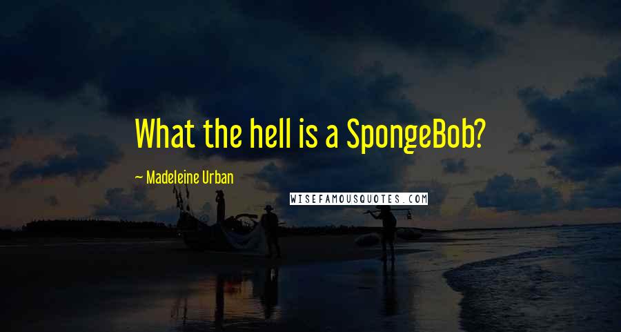 Madeleine Urban Quotes: What the hell is a SpongeBob?