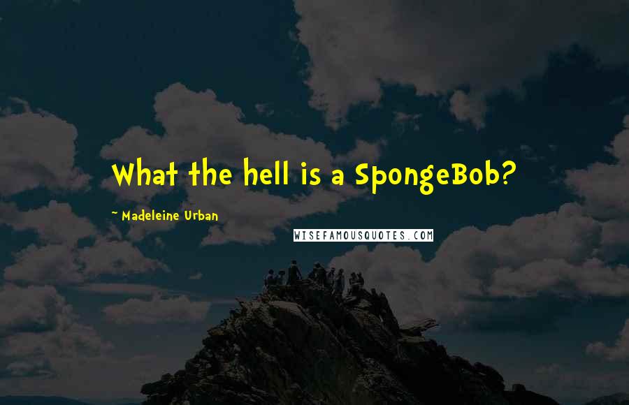 Madeleine Urban Quotes: What the hell is a SpongeBob?