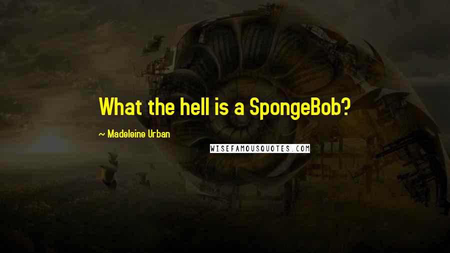 Madeleine Urban Quotes: What the hell is a SpongeBob?