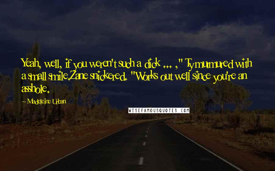 Madeleine Urban Quotes: Yeah, well, if you weren't such a dick ... ," Ty murmured with a small smile.Zane snickered. "Works out well since you're an asshole.