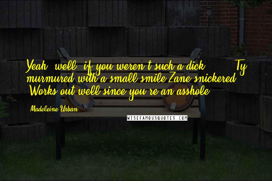 Madeleine Urban Quotes: Yeah, well, if you weren't such a dick ... ," Ty murmured with a small smile.Zane snickered. "Works out well since you're an asshole.