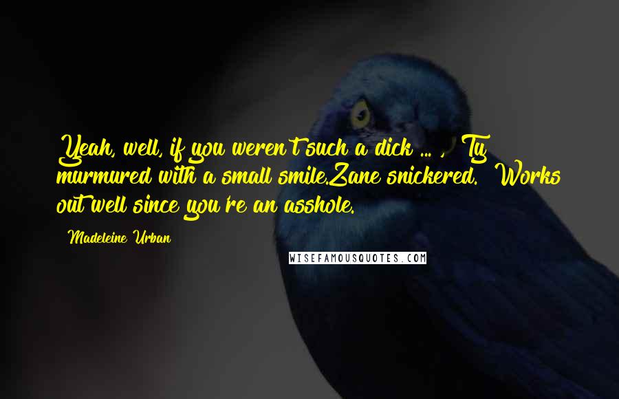 Madeleine Urban Quotes: Yeah, well, if you weren't such a dick ... ," Ty murmured with a small smile.Zane snickered. "Works out well since you're an asshole.