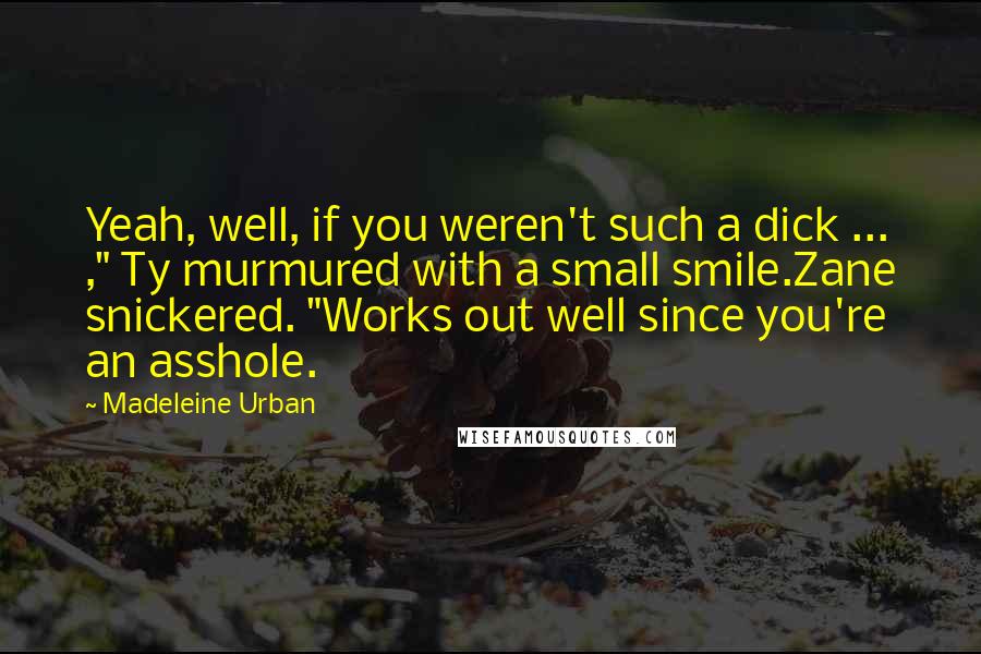 Madeleine Urban Quotes: Yeah, well, if you weren't such a dick ... ," Ty murmured with a small smile.Zane snickered. "Works out well since you're an asshole.