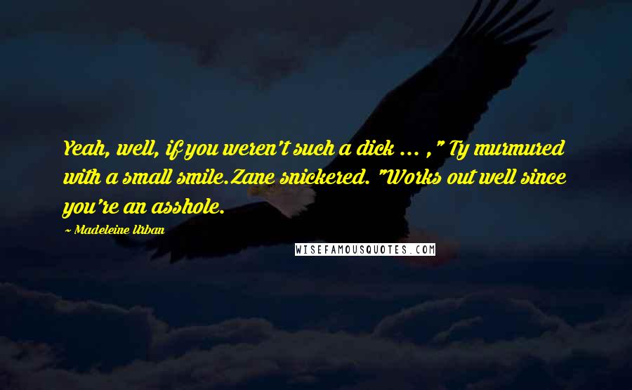 Madeleine Urban Quotes: Yeah, well, if you weren't such a dick ... ," Ty murmured with a small smile.Zane snickered. "Works out well since you're an asshole.