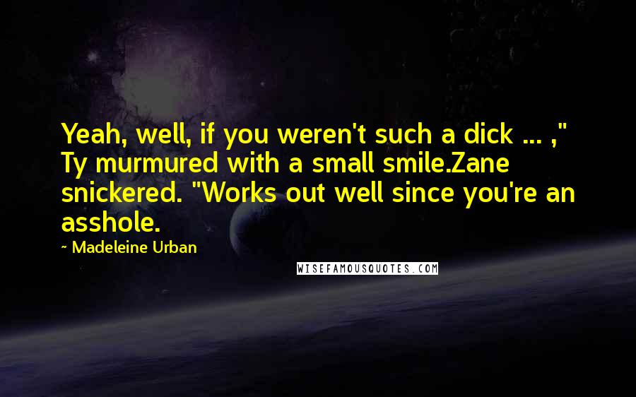 Madeleine Urban Quotes: Yeah, well, if you weren't such a dick ... ," Ty murmured with a small smile.Zane snickered. "Works out well since you're an asshole.