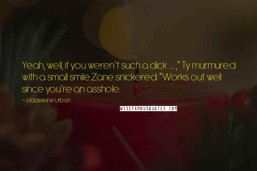 Madeleine Urban Quotes: Yeah, well, if you weren't such a dick ... ," Ty murmured with a small smile.Zane snickered. "Works out well since you're an asshole.