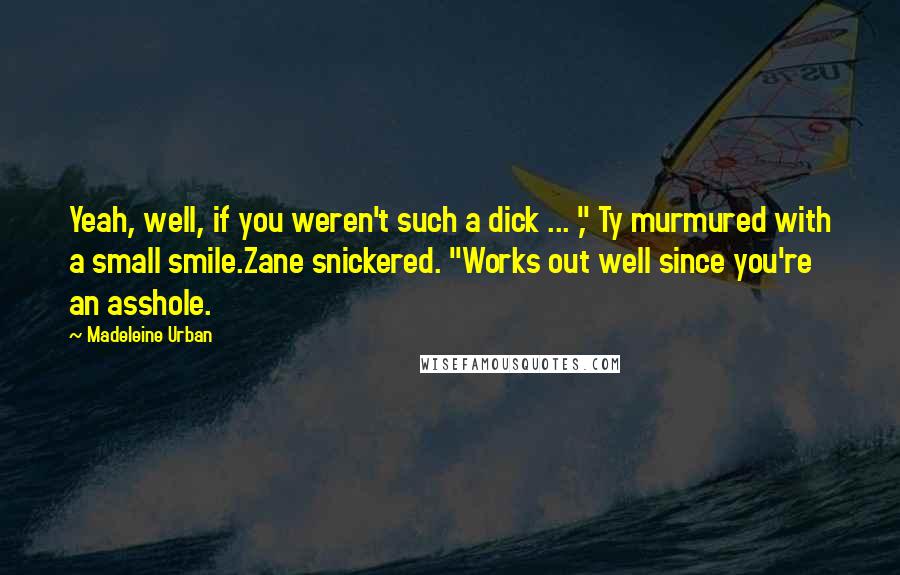 Madeleine Urban Quotes: Yeah, well, if you weren't such a dick ... ," Ty murmured with a small smile.Zane snickered. "Works out well since you're an asshole.