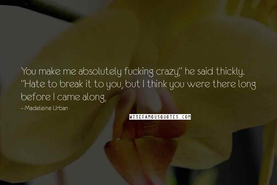 Madeleine Urban Quotes: You make me absolutely fucking crazy," he said thickly. "Hate to break it to you, but I think you were there long before I came along,