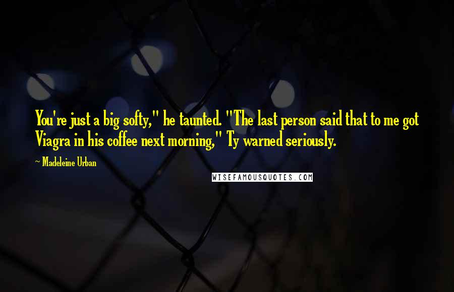 Madeleine Urban Quotes: You're just a big softy," he taunted. "The last person said that to me got Viagra in his coffee next morning," Ty warned seriously.