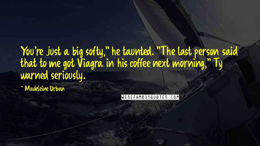 Madeleine Urban Quotes: You're just a big softy," he taunted. "The last person said that to me got Viagra in his coffee next morning," Ty warned seriously.