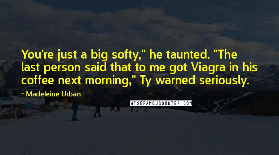 Madeleine Urban Quotes: You're just a big softy," he taunted. "The last person said that to me got Viagra in his coffee next morning," Ty warned seriously.